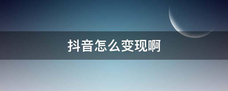 抖音怎么变现啊（如何在抖音上变现）