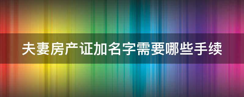 夫妻房产证加名字需要哪些手续（夫妻房产证加名字需要哪些手续和证件）