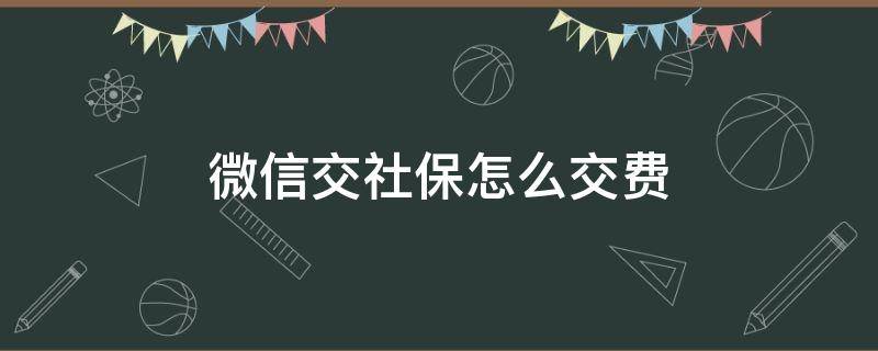 微信交社保怎么交费（用微信交社保怎么交费呢）