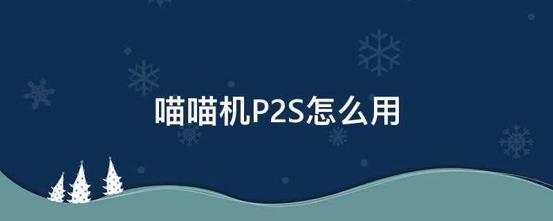 喵喵机P2S怎么用 喵喵机p2怎么使用