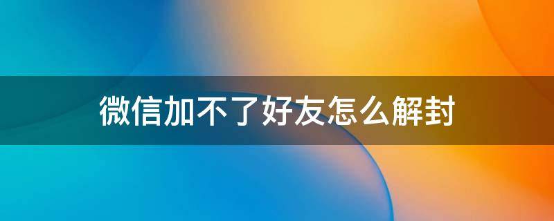 微信加不了好友怎么解封（微信加不了好友怎么解封教程）