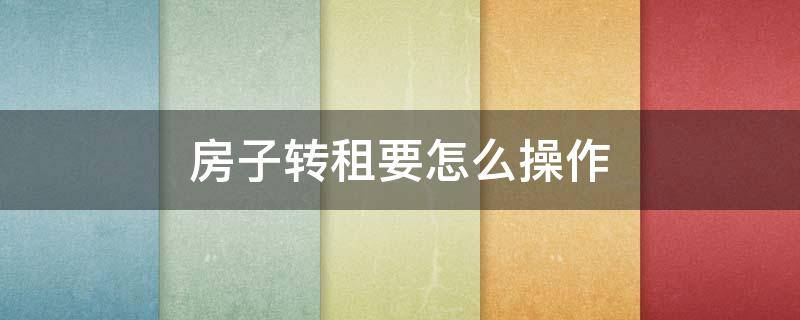 房子转租要怎么操作 房子转租应该怎么弄