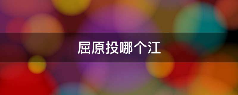 屈原投哪个江（屈原是投什么江在哪一个）
