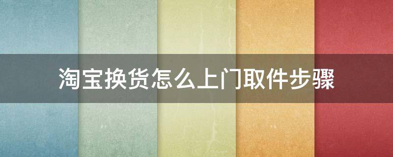 淘宝换货怎么上门取件步骤（淘宝上门取件换货流程）