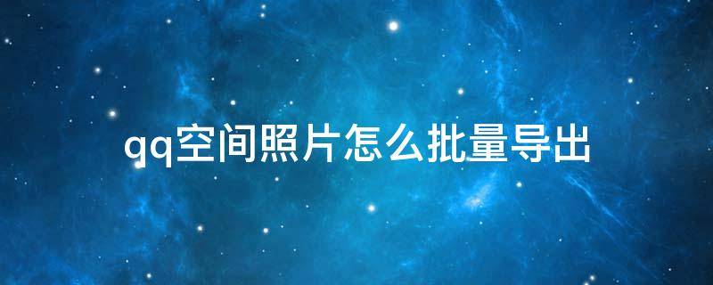 qq空间照片怎么批量导出（qq空间照片怎么批量导出到u盘）