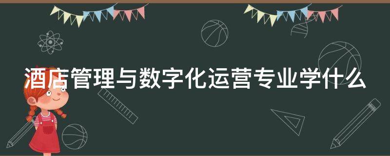 酒店管理与数字化运营专业学什么（酒店管理与数字化运营专业就业前景）
