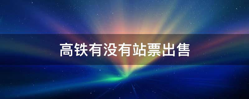 高铁有没有站票出售（高铁车票有站票吗）