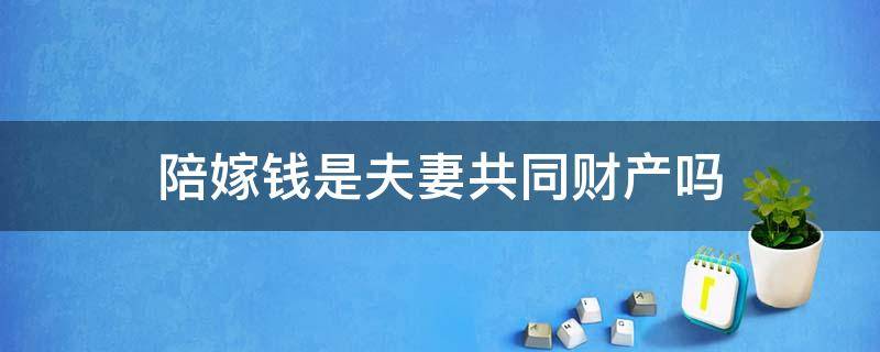 陪嫁钱是夫妻共同财产吗 陪嫁的钱是夫妻共同财产吗