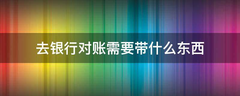 去银行对账需要带什么东西（去银行对账单需要带什么）