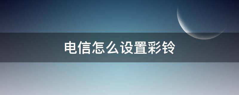 电信怎么设置彩铃（电信怎么设置彩铃?）