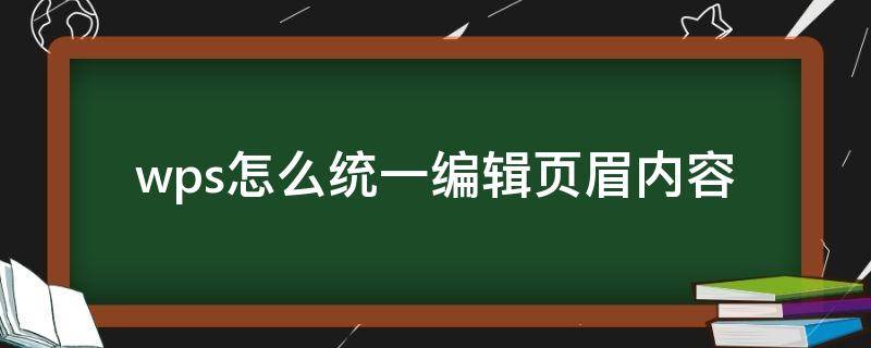 wps怎么统一编辑页眉内容 wps如何编辑页眉