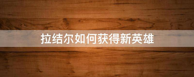 拉结尔如何获得新英雄（拉结尔新英雄第六个英雄）
