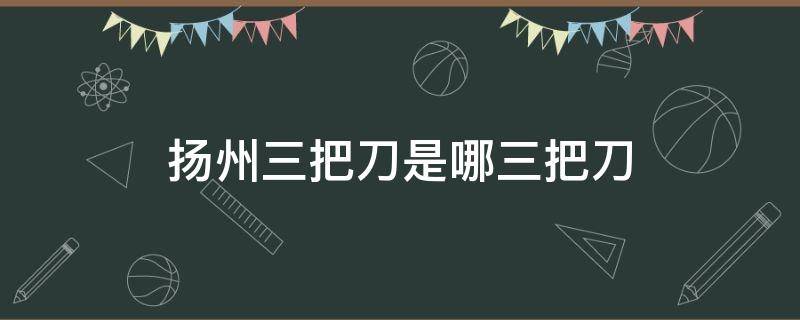 扬州三把刀是哪三把刀 扬州三把刀是哪三把刀修脚刀
