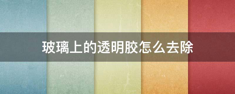 玻璃上的透明胶怎么去除 玻璃上的透明胶怎么去除小妙招
