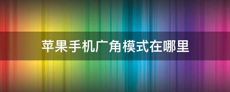 苹果手机广角模式在哪里（苹果手机广角模式在哪里设置）