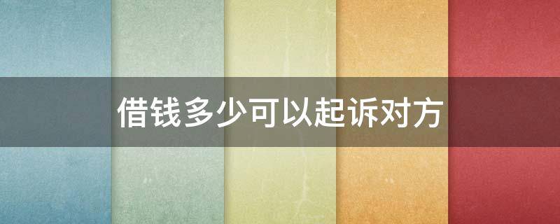 借钱多少可以起诉对方 借钱多少可以起诉对方立案
