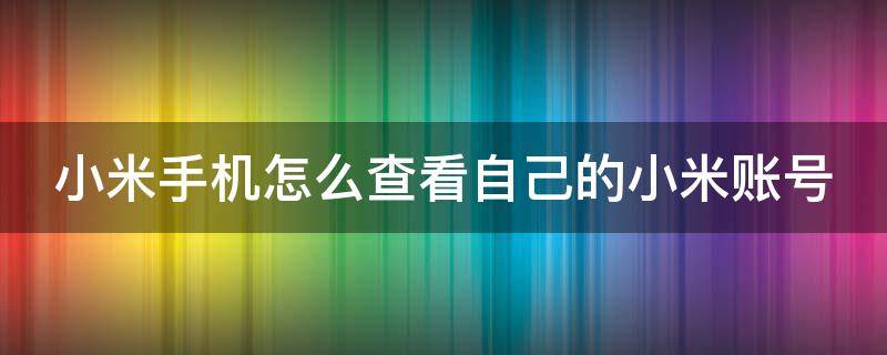 小米手机怎么查看自己的小米账号 小米手机怎么查看自己的小米账号登录