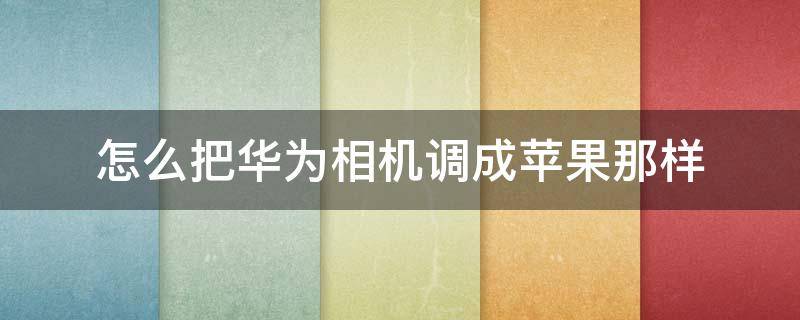 怎么把华为相机调成苹果那样 华为原相机怎么调成苹果原相机的感觉