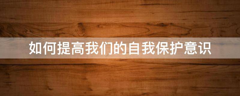 如何提高我们的自我保护意识（如何提高自我保护意识心得体会）