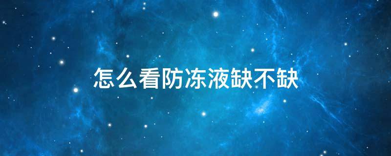 怎么看防冻液缺不缺（防冻液如何看缺不缺）