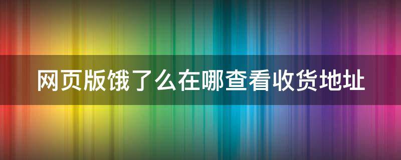 网页版饿了么在哪查看收货地址（网页版饿了么在哪查看收货地址信息）