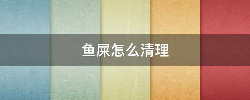 鱼屎怎么清理（鱼屎怎么清理方便）
