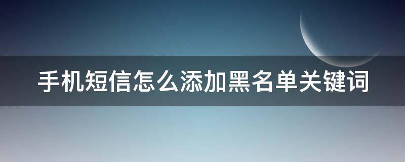 手机短信怎么添加黑名单关键词（手机短信怎么加入黑名单）