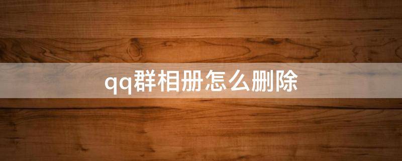 qq群相册怎么删除 qq群相册怎么删除整个相册