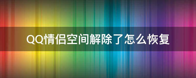 QQ情侣空间解除了怎么恢复（qq情侣空间解除了怎么恢复回去）