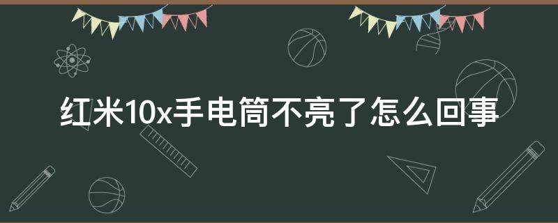 红米10x手电筒不亮了怎么回事（红米10X手电筒不亮了）