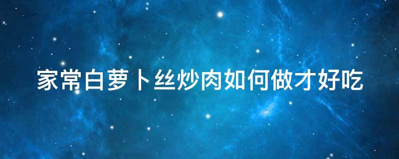 家常白萝卜丝炒肉如何做才好吃（白萝卜丝炒肉怎么做才好吃）