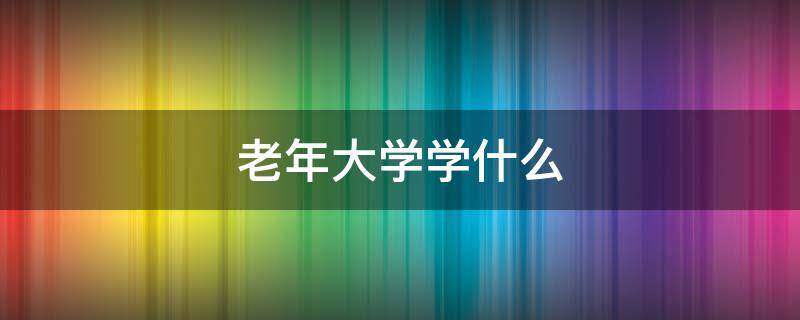 老年大学学什么 老年大学学什么?