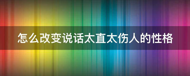 怎么改变说话太直太伤人的性格（怎么改变说话太直太伤人的性格女生）