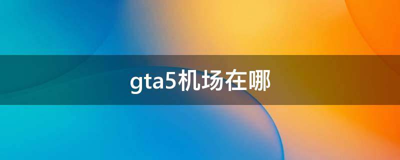 gta5机场在哪 gta5机场在哪里买直升机