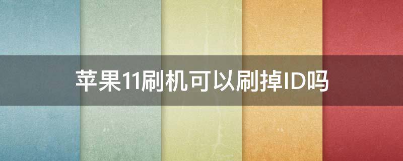 苹果11刷机可以刷掉ID吗（苹果11刷机能刷掉ID?）