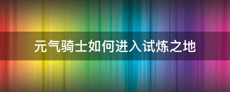 元气骑士如何进入试炼之地 元气骑士怎么开启试炼之地