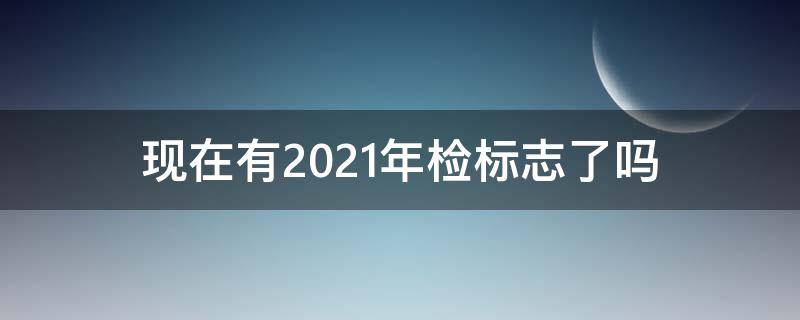 现在有2021年检标志了吗（2021年的车检标志）