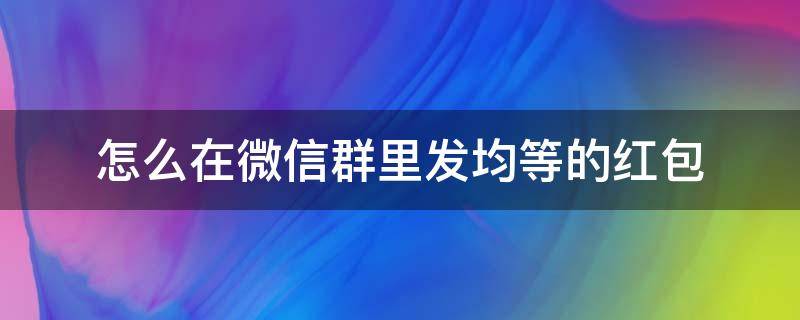 怎么在微信群里发均等的红包 微信如何发均等红包