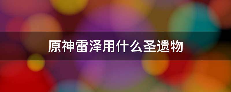 原神雷泽用什么圣遗物（原神雷泽用什么圣遗物过渡）