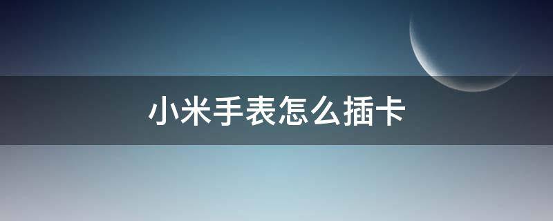 小米手表怎么插卡（小米手表怎么插卡图解法）