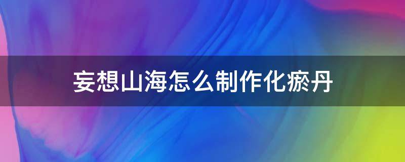 妄想山海怎么制作化瘀丹（妄想山海化育丹怎么合成）
