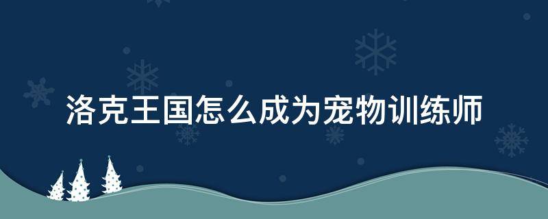 洛克王国怎么成为宠物训练师（洛克王国如何成为宠物训练师）