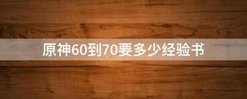 原神60到70要多少经验书（原神70-80需要多少经验书）