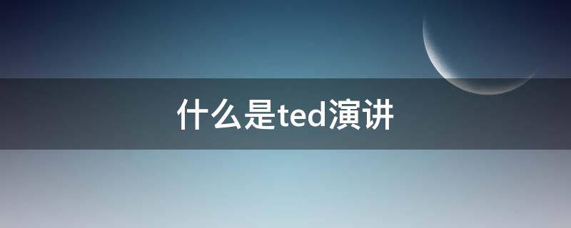 什么是ted演讲（ted演讲为什么叫ted）