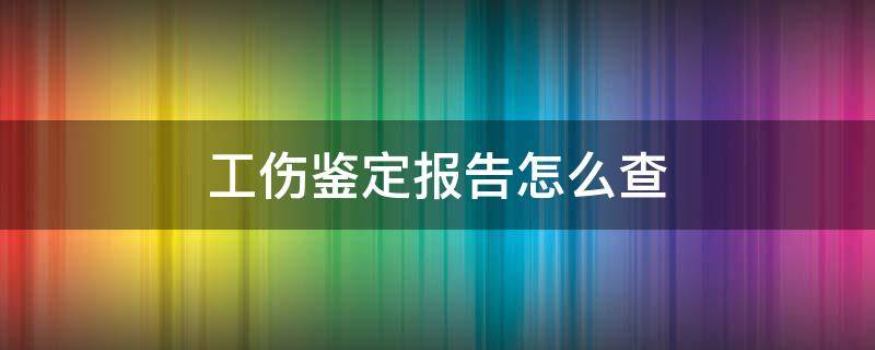 工伤鉴定报告怎么查（如何查询工伤鉴定结果和证明）