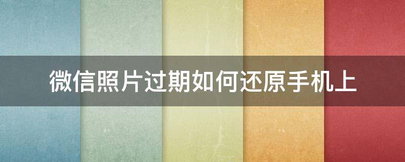 微信照片过期如何还原手机上 安卓微信照片过期如何还原