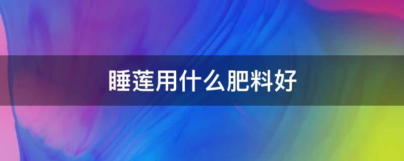 睡莲用什么肥料好 睡莲可以施什么肥