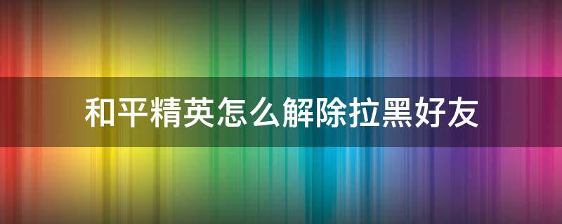 和平精英怎么解除拉黑好友（和平精英怎么可以拉黑好友）
