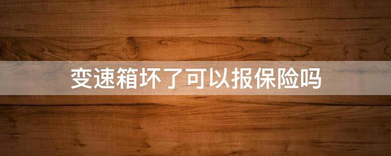 变速箱坏了可以报保险吗 车子变速箱坏了可以报保险吗
