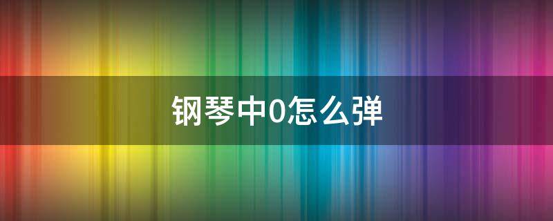 钢琴中0怎么弹（钢琴中的0怎么弹）